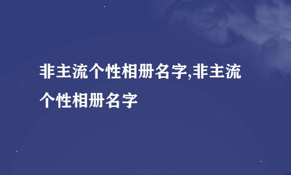 非主流个性相册名字,非主流个性相册名字