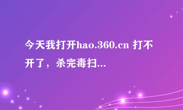 今天我打开hao.360.cn 打不开了,杀完毒扫完描,也没用,有时刚好刷新完了又坏了,我该怎么办