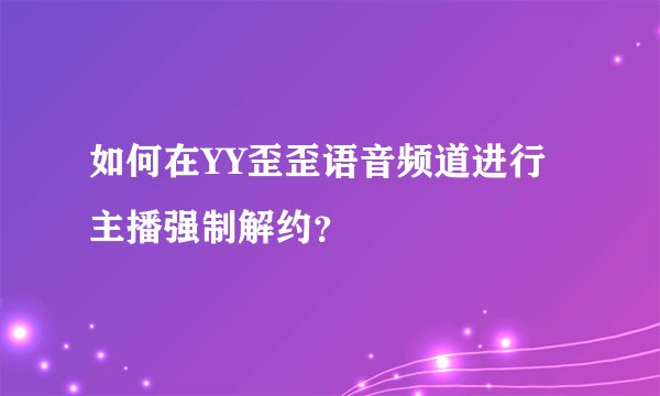 如何在YY歪歪语音频道进行主播强制解约？