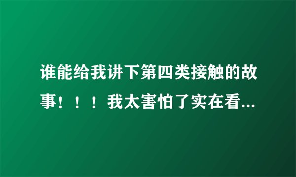 谁能给我讲下第四类接触的故事!!!我太害怕了实在看不下去了