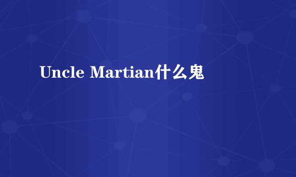 Uncle Martian什么鬼