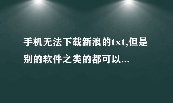 手机无法下载新浪的txt,但是别的软件之类的都可以下，为什么