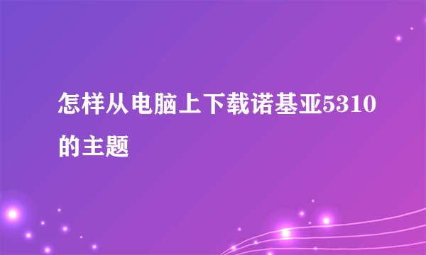 怎样从电脑上下载诺基亚5310的主题