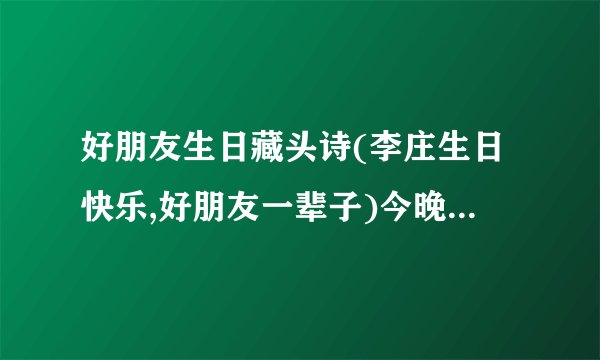 好朋友生日藏头诗(李庄生日快乐,好朋友一辈子)今晚用,谢啦!