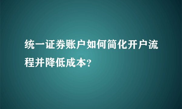 统一证券账户如何简化开户流程并降低成本？