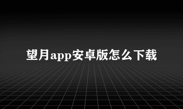 望月app安卓版怎么下载