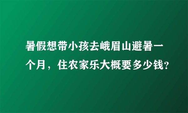 暑假想带小孩去峨眉山避暑一个月，住农家乐大概要多少钱？