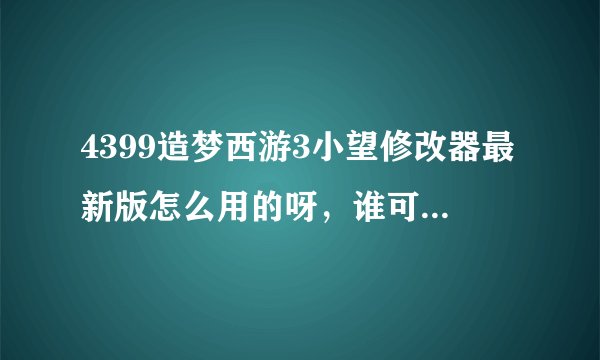 4399造梦西游3小望修改器最新版怎么用的呀，谁可以指导下，顺便给我一个数据包