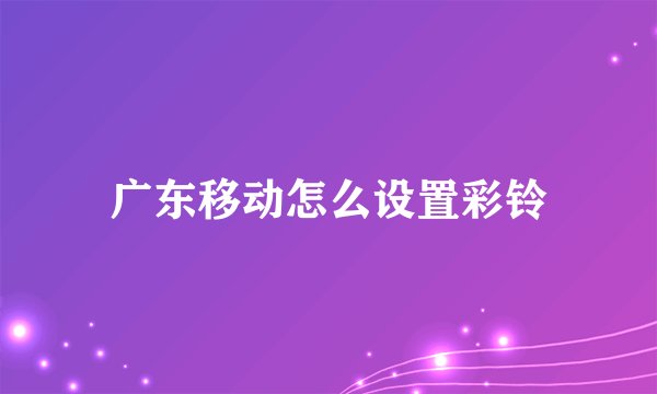 广东移动怎么设置彩铃