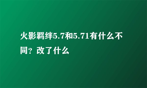 火影羁绊5.7和5.71有什么不同？改了什么