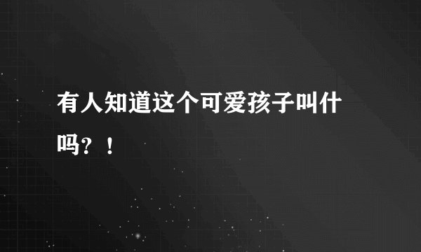 有人知道这个可爱孩子叫什麼吗？！