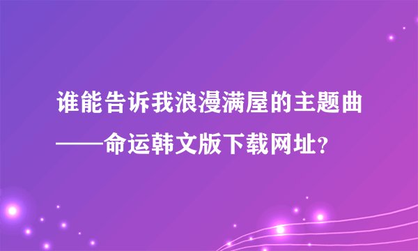 谁能告诉我浪漫满屋的主题曲——命运韩文版下载网址？