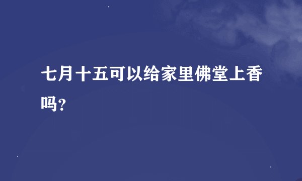 七月十五可以给家里佛堂上香吗？