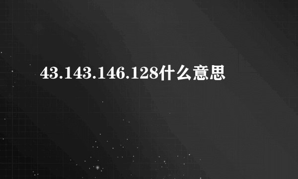 43.143.146.128什么意思
