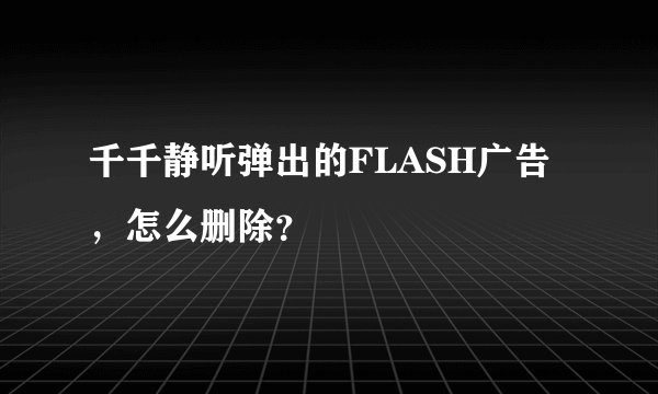 千千静听弹出的FLASH广告，怎么删除？