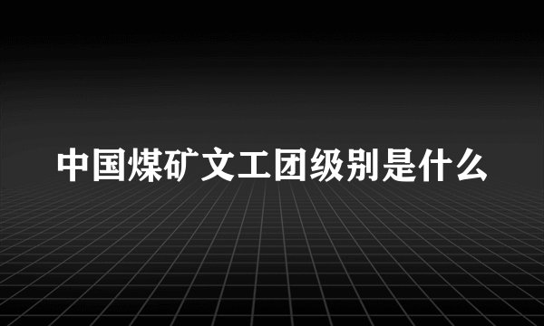 中国煤矿文工团级别是什么