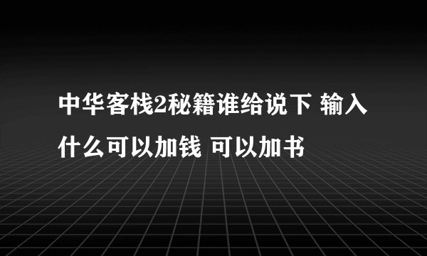 中华客栈2秘籍谁给说下 输入什么可以加钱 可以加书