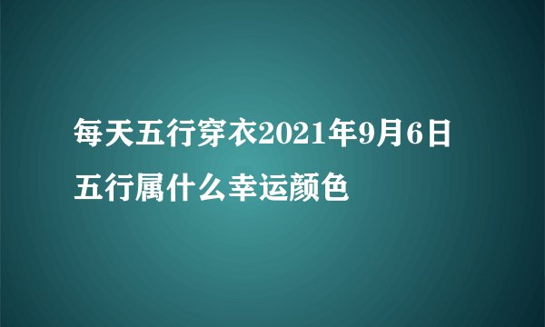 每天五行穿衣2021年9月6日五行属什么幸运颜色