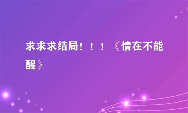 求求求结局！！！《情在不能醒》